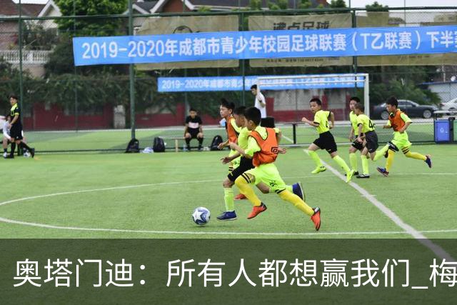 奥塔门迪：所有人都想赢我们 梅西是一个竞争野兽 让你不能放松