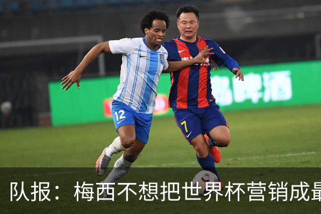 队报：梅西不想把世界杯营销成最后一舞，他一切如常并渴望卫冕